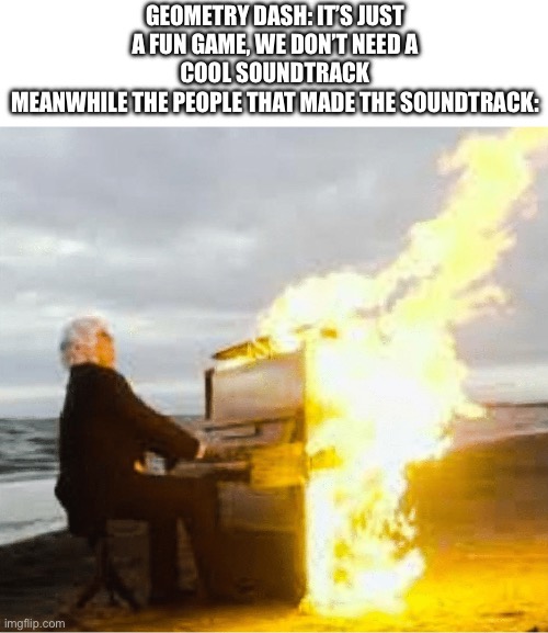 The music is pretty fire ngl | GEOMETRY DASH: IT’S JUST A FUN GAME, WE DON’T NEED A COOL SOUNDTRACK
MEANWHILE THE PEOPLE THAT MADE THE SOUNDTRACK: | image tagged in playing flaming piano | made w/ Imgflip meme maker