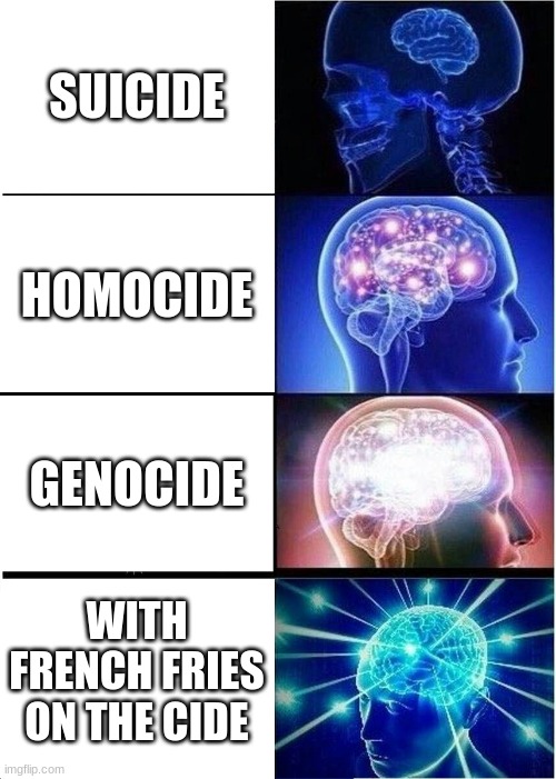 Expanding Brain Meme | SUICIDE; HOMOCIDE; GENOCIDE; WITH FRENCH FRIES ON THE CIDE | image tagged in memes,expanding brain | made w/ Imgflip meme maker