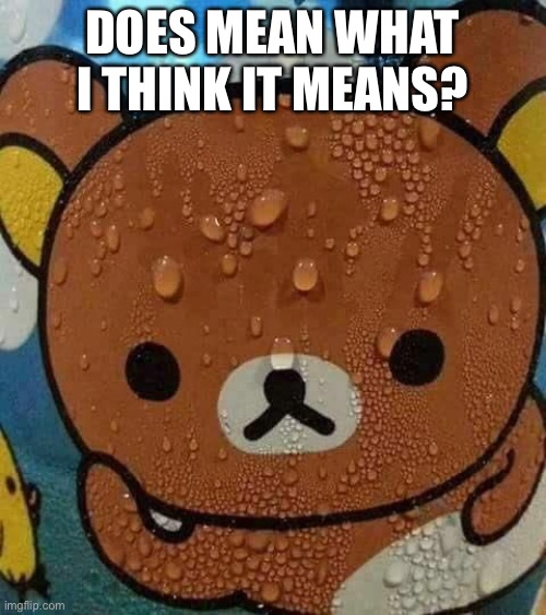 Sweat Bear | DOES MEAN WHAT I THINK IT MEANS? | image tagged in sweat bear | made w/ Imgflip meme maker