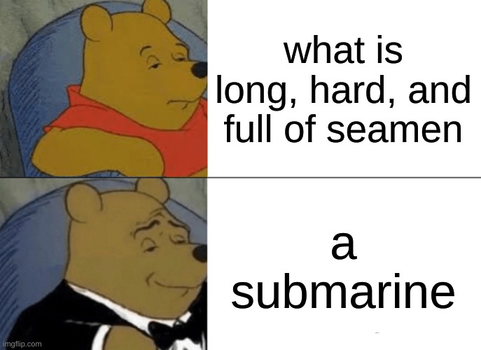 what else is? | what is long, hard, and full of seamen; a submarine | image tagged in memes,tuxedo winnie the pooh,submarine,seamen,wenis,winnie | made w/ Imgflip meme maker