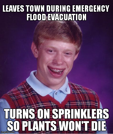 Bad Luck Brian | LEAVES TOWN DURING EMERGENCY FLOOD EVACUATION TURNS ON SPRINKLERS SO PLANTS WON'T DIE | image tagged in memes,bad luck brian,flood,sprinklers,evacuation,weather | made w/ Imgflip meme maker
