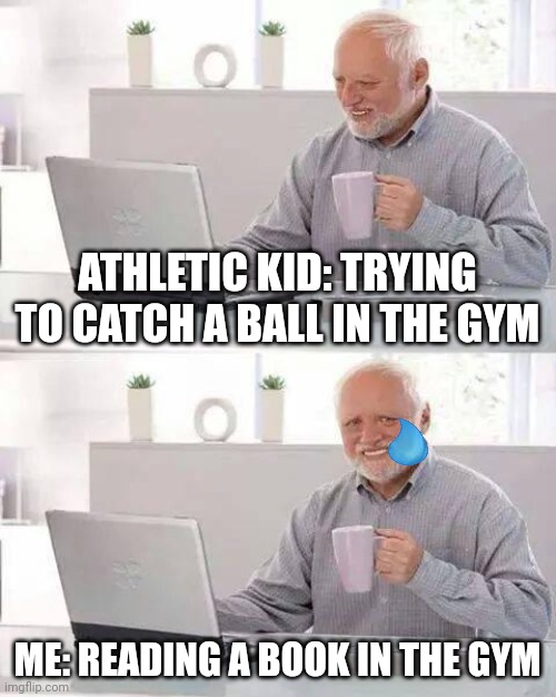 Hide the Pain Harold | ATHLETIC KID: TRYING TO CATCH A BALL IN THE GYM; ME: READING A BOOK IN THE GYM | image tagged in memes,hide the pain harold | made w/ Imgflip meme maker