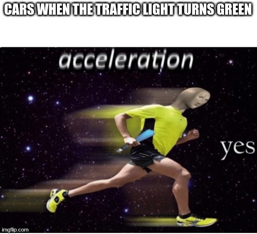 is this an anti-meme? | CARS WHEN THE TRAFFIC LIGHT TURNS GREEN | image tagged in acceleration yes,memes,meme man | made w/ Imgflip meme maker