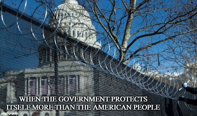 Statists | WHEN THE GOVERNMENT PROTECTS ITSELF MORE THAN THE AMERICAN PEOPLE | image tagged in government,capitol hill,deep state,protect and serve,big brother,january 6th | made w/ Imgflip meme maker
