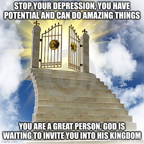 You are a great person and can succeed, Now go and be great! | STOP YOUR DEPRESSION, YOU HAVE POTENTIAL AND CAN DO AMAZING THINGS; YOU ARE A GREAT PERSON, GOD IS WAITING TO INVITE YOU INTO HIS KINGDOM | image tagged in heaven gates,god,jesus,wholesome,depression | made w/ Imgflip meme maker