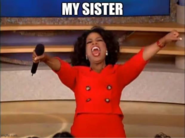 Oprah You Get A | MY SISTER | image tagged in memes,oprah you get a | made w/ Imgflip meme maker