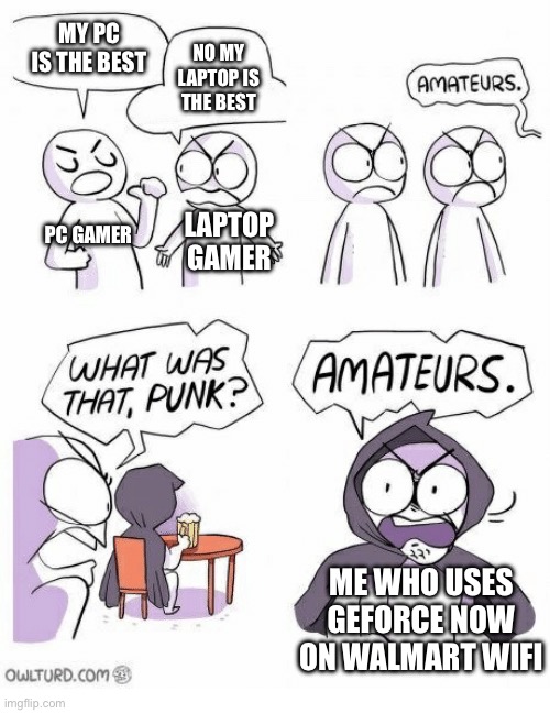 So true | MY PC IS THE BEST; NO MY LAPTOP IS THE BEST; PC GAMER; LAPTOP GAMER; ME WHO USES GEFORCE NOW ON WALMART WI-FI | image tagged in amateurs | made w/ Imgflip meme maker