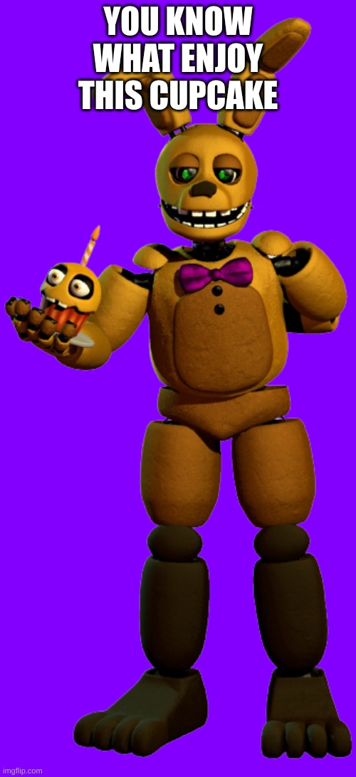 cupcake | YOU KNOW WHAT ENJOY THIS CUPCAKE | image tagged in springbonnie | made w/ Imgflip meme maker