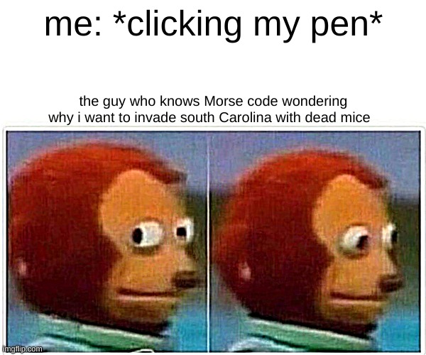 Monkey Puppet | me: *clicking my pen*; the guy who knows Morse code wondering why i want to invade south Carolina with dead mice | image tagged in memes,monkey puppet | made w/ Imgflip meme maker