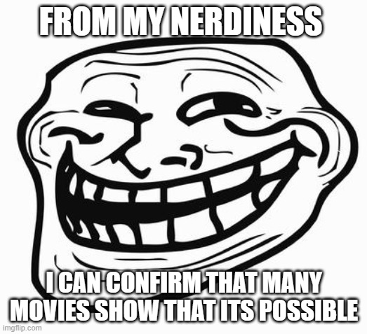 Trollface | FROM MY NERDINESS I CAN CONFIRM THAT MANY MOVIES SHOW THAT ITS POSSIBLE | image tagged in trollface | made w/ Imgflip meme maker