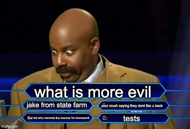What do u think? | what is more evil; jake from state farm; your crush saying they dont like u back; tests; that kid who reminds the teacher for homework | image tagged in who wants to be a millionaire | made w/ Imgflip meme maker