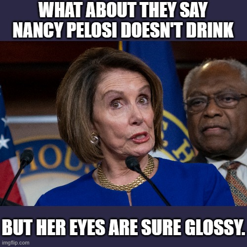 WHAT ABOUT THEY SAY NANCY PELOSI DOESN'T DRINK BUT HER EYES ARE SURE GLOSSY. | made w/ Imgflip meme maker