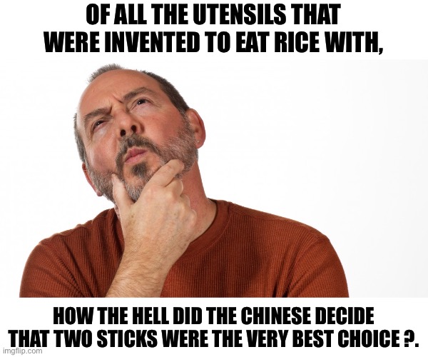 Sticks?  Really? | OF ALL THE UTENSILS THAT WERE INVENTED TO EAT RICE WITH, HOW THE HELL DID THE CHINESE DECIDE THAT TWO STICKS WERE THE VERY BEST CHOICE ?. | image tagged in hmmm,dad joke | made w/ Imgflip meme maker