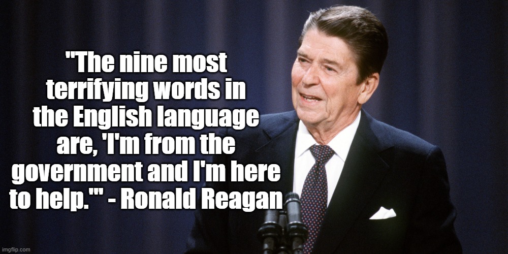 Here to Help | "The nine most terrifying words in the English language are, 'I'm from the government and I'm here to help.'" - Ronald Reagan | image tagged in ronald reagan,politics,government | made w/ Imgflip meme maker
