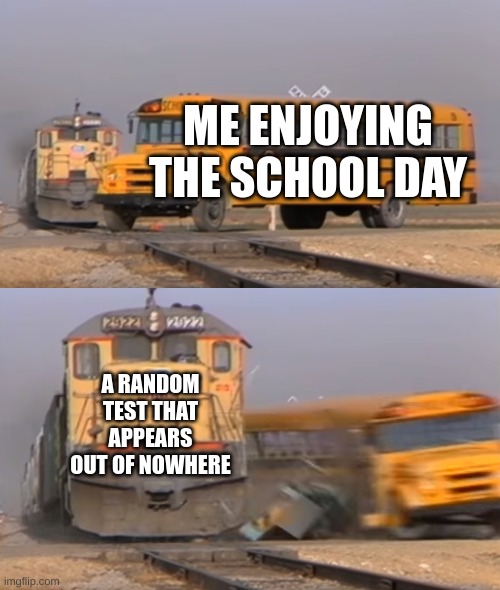 title | ME ENJOYING THE SCHOOL DAY; A RANDOM TEST THAT APPEARS OUT OF NOWHERE | image tagged in a train hitting a school bus | made w/ Imgflip meme maker