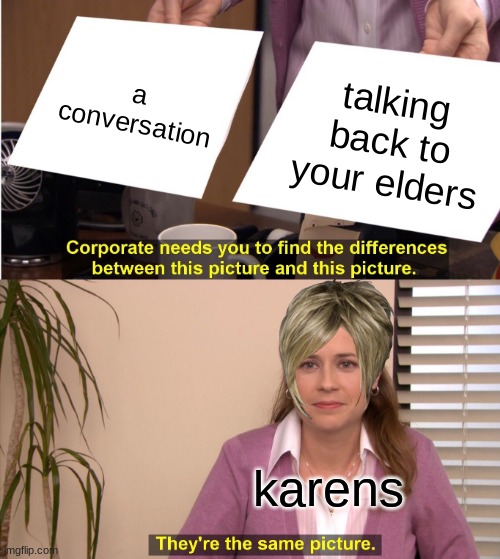 They're The Same Picture Meme | a conversation; talking back to your elders; karens | image tagged in memes,they're the same picture | made w/ Imgflip meme maker