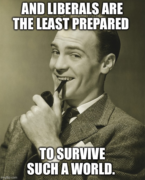 Smug | AND LIBERALS ARE THE LEAST PREPARED TO SURVIVE SUCH A WORLD. | image tagged in smug | made w/ Imgflip meme maker