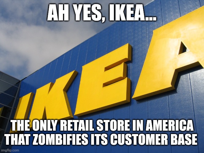 Ikea zombies are real | AH YES, IKEA... THE ONLY RETAIL STORE IN AMERICA THAT ZOMBIFIES ITS CUSTOMER BASE | image tagged in ikea | made w/ Imgflip meme maker