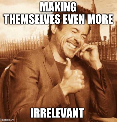 LAUGHING THUMBS UP | MAKING THEMSELVES EVEN MORE IRRELEVANT | image tagged in laughing thumbs up | made w/ Imgflip meme maker
