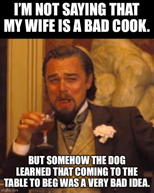 Cooking | I’M NOT SAYING THAT MY WIFE IS A BAD COOK. BUT SOMEHOW THE DOG LEARNED THAT COMING TO THE TABLE TO BEG WAS A VERY BAD IDEA. | image tagged in memes,laughing leo,dad joke | made w/ Imgflip meme maker