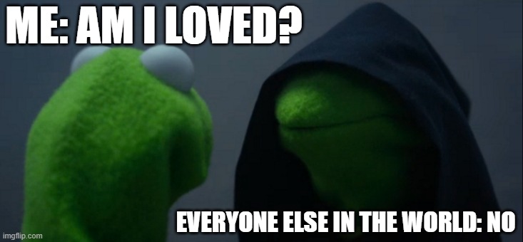 Evil Kermit | ME: AM I LOVED? EVERYONE ELSE IN THE WORLD: NO | image tagged in memes,evil kermit | made w/ Imgflip meme maker