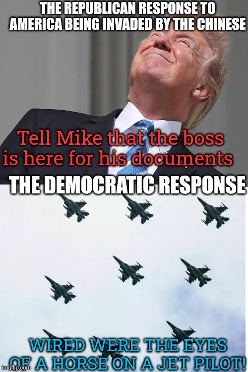 THE REPUBLICAN RESPONSE TO AMERICA BEING INVADED BY THE CHINESE; Tell Mike that the boss is here for his documents; THE DEMOCRATIC RESPONSE; WIRED WERE THE EYES OF A HORSE ON A JET PILOT! | image tagged in blank white template,scumbag republicans,terrorist,terrorists,white trash | made w/ Imgflip meme maker