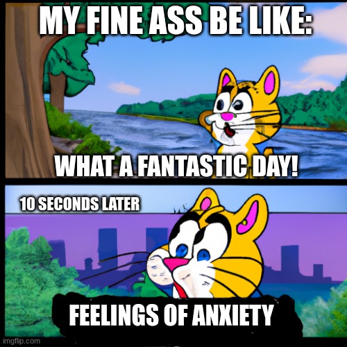 New meme template I made | MY FINE ASS BE LIKE:; WHAT A FANTASTIC DAY! 10 SECONDS LATER; FEELINGS OF ANXIETY | image tagged in 10 seconds later | made w/ Imgflip meme maker