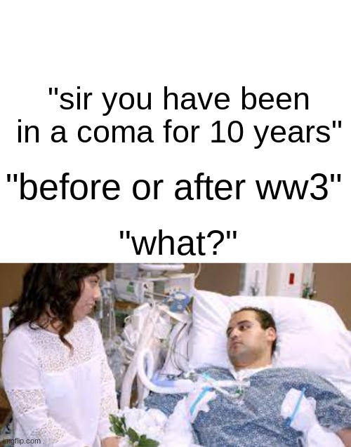 oh lawd | "sir you have been in a coma for 10 years"; "before or after ww3"; "what?" | image tagged in memes | made w/ Imgflip meme maker