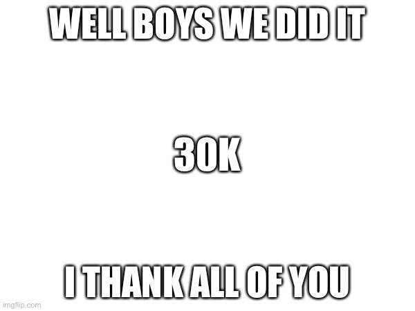 Ty guys sorry if this is cringe | WELL BOYS WE DID IT; 30K; I THANK ALL OF YOU | image tagged in thank you | made w/ Imgflip meme maker