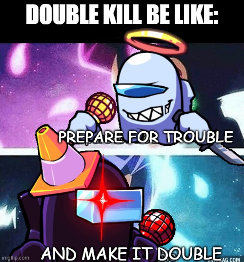 Prepare for the DOUBLE KILL | DOUBLE KILL BE LIKE:; PREPARE FOR TROUBLE; AND MAKE IT DOUBLE | image tagged in fnf,sus,among us,prepare for trouble and make it double,team rocket,sussy baka | made w/ Imgflip meme maker
