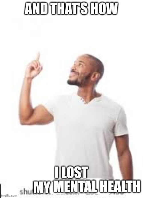 meme. | MENTAL HEALTH | image tagged in and that is how i lost my virginity | made w/ Imgflip meme maker