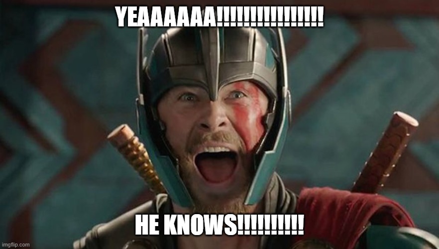 Thor exited | YEAAAAAA!!!!!!!!!!!!!!!! HE KNOWS!!!!!!!!!! | image tagged in thor exited | made w/ Imgflip meme maker