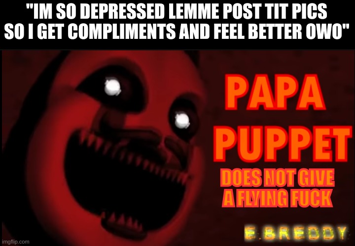 Whoever does this, they got something terribly wrong in their noggin | "IM SO DEPRESSED LEMME POST TIT PICS SO I GET COMPLIMENTS AND FEEL BETTER OWO" | image tagged in papa puppet does not give a flying f | made w/ Imgflip meme maker