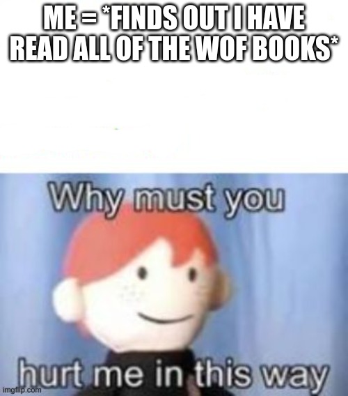 any one else has this prob? | ME = *FINDS OUT I HAVE READ ALL OF THE WOF BOOKS* | image tagged in blank why must you hurt me | made w/ Imgflip meme maker
