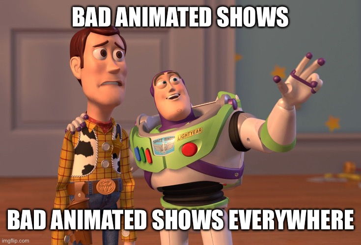 :( | BAD ANIMATED SHOWS; BAD ANIMATED SHOWS EVERYWHERE | image tagged in memes,x x everywhere | made w/ Imgflip meme maker