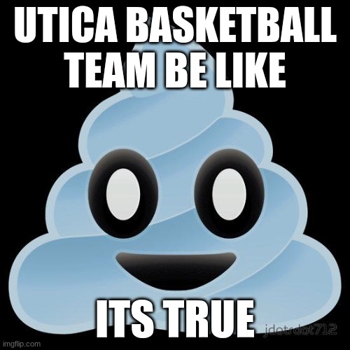 basketball | UTICA BASKETBALL TEAM BE LIKE; ITS TRUE | image tagged in poop | made w/ Imgflip meme maker
