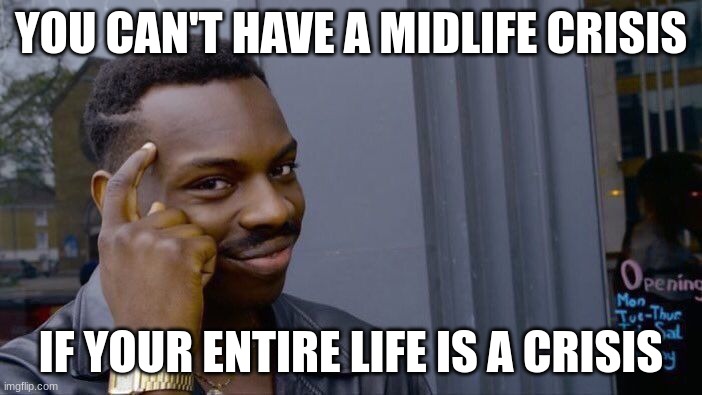 Am I wrong | YOU CAN'T HAVE A MIDLIFE CRISIS; IF YOUR ENTIRE LIFE IS A CRISIS | image tagged in memes,roll safe think about it | made w/ Imgflip meme maker