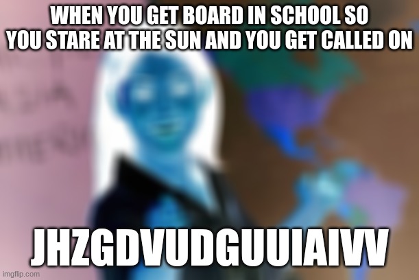 school be like | WHEN YOU GET BOARD IN SCHOOL SO YOU STARE AT THE SUN AND YOU GET CALLED ON; JHZGDVUDGUUIAIVV | image tagged in memes,unhelpful high school teacher,so true | made w/ Imgflip meme maker