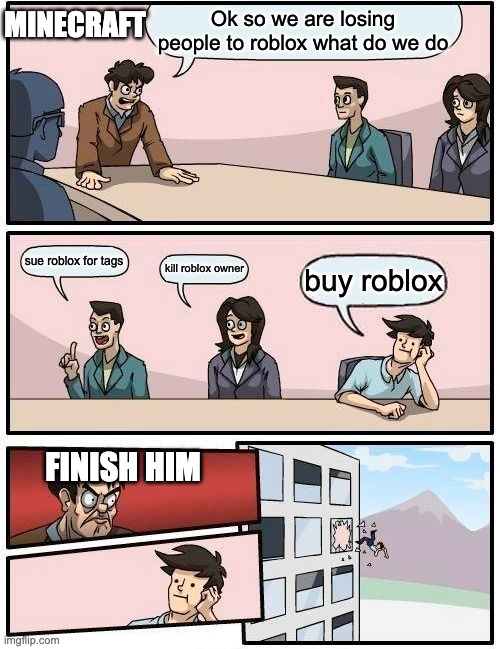 Boardroom Meeting Suggestion Meme | MINECRAFT; Ok so we are losing people to roblox what do we do; sue roblox for tags; kill roblox owner; buy roblox; FINISH HIM | image tagged in memes,boardroom meeting suggestion | made w/ Imgflip meme maker