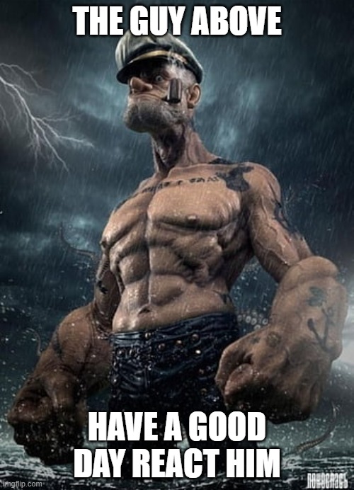 f | THE GUY ABOVE; HAVE A GOOD DAY REACT HIM | made w/ Imgflip meme maker