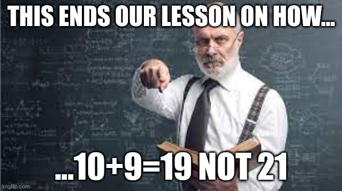 School | THIS ENDS OUR LESSON ON HOW... ...10+9=19 NOT 21 | image tagged in teacher | made w/ Imgflip meme maker