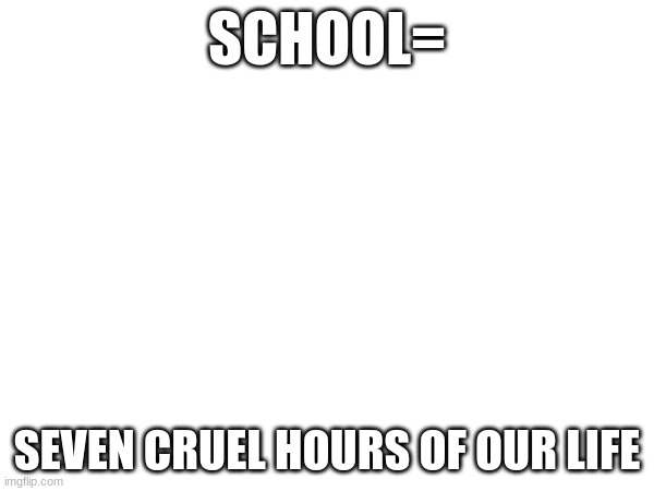 school | SCHOOL=; SEVEN CRUEL HOURS OF OUR LIFE | image tagged in memes | made w/ Imgflip meme maker