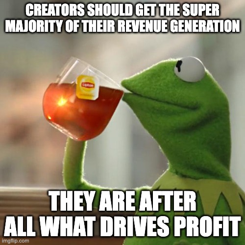 But That's None Of My Business Meme | CREATORS SHOULD GET THE SUPER MAJORITY OF THEIR REVENUE GENERATION; THEY ARE AFTER ALL WHAT DRIVES PROFIT | image tagged in memes,but that's none of my business,kermit the frog | made w/ Imgflip meme maker