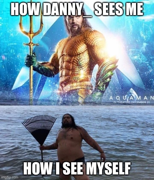 For Danny_ | HOW DANNY_ SEES ME; HOW I SEE MYSELF | image tagged in me vs reality - aquaman | made w/ Imgflip meme maker