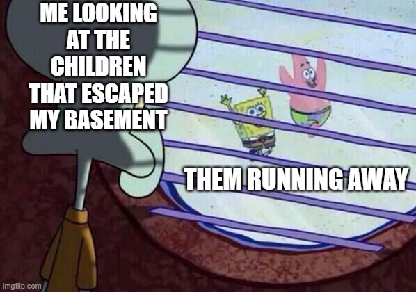 real | ME LOOKING AT THE CHILDREN THAT ESCAPED MY BASEMENT; THEM RUNNING AWAY | image tagged in squidward window,funny | made w/ Imgflip meme maker