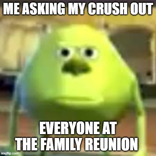 real | ME ASKING MY CRUSH OUT; EVERYONE AT THE FAMILY REUNION | image tagged in monsters goofy,funny,dark humor | made w/ Imgflip meme maker