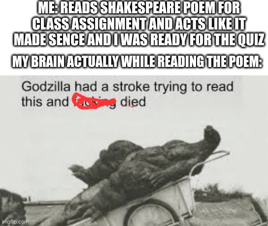 Godzila | ME: READS SHAKESPEARE POEM FOR CLASS ASSIGNMENT AND ACTS LIKE IT MADE SENCE AND I WAS READY FOR THE QUIZ; MY BRAIN ACTUALLY WHILE READING THE POEM: | image tagged in godzila | made w/ Imgflip meme maker
