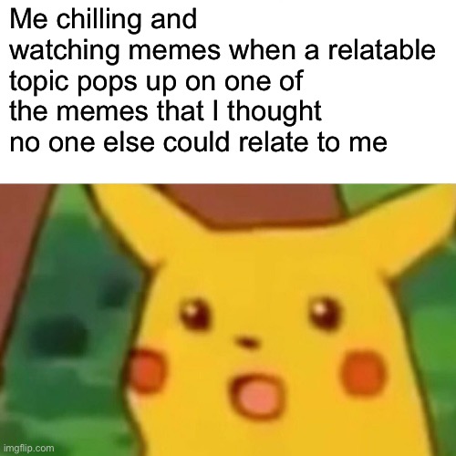 Wow | Me chilling and watching memes when a relatable topic pops up on one of the memes that I thought no one else could relate to me | image tagged in memes,surprised pikachu | made w/ Imgflip meme maker
