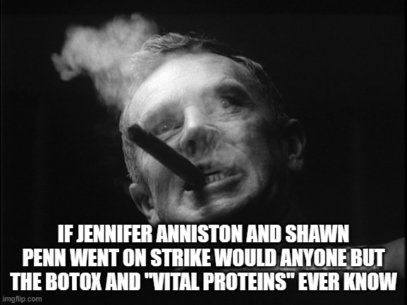General Ripper (Dr. Strangelove) | IF JENNIFER ANNISTON AND SHAWN PENN WENT ON STRIKE WOULD ANYONE BUT THE BOTOX AND "VITAL PROTEINS" EVER KNOW | image tagged in general ripper dr strangelove | made w/ Imgflip meme maker