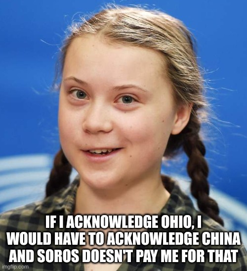 Captain Obvious | IF I ACKNOWLEDGE OHIO, I WOULD HAVE TO ACKNOWLEDGE CHINA AND SOROS DOESN'T PAY ME FOR THAT | image tagged in greta thunberg,climate scam,george soros,corruption | made w/ Imgflip meme maker